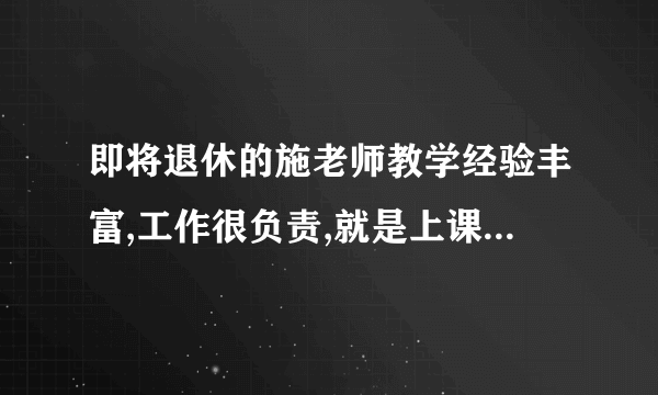 即将退休的施老师教学经验丰富,工作很负责,就是上课时讲话比较啰嗦,同学们对此有意见。请?E