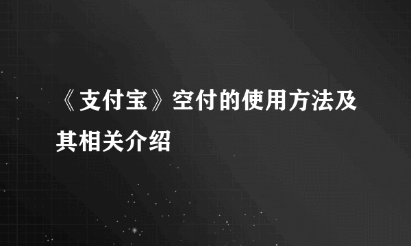 《支付宝》空付的使用方法及其相关介绍