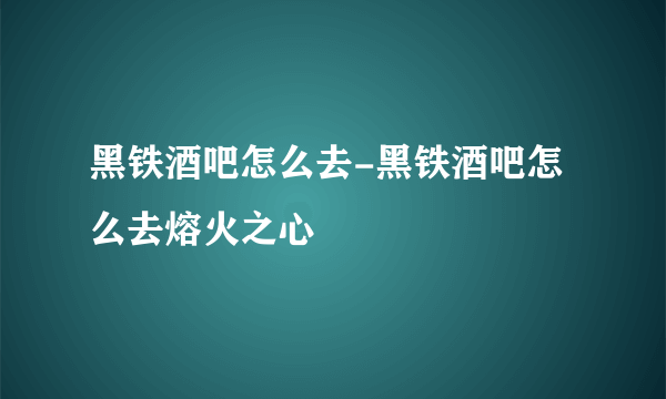 黑铁酒吧怎么去-黑铁酒吧怎么去熔火之心