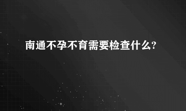 南通不孕不育需要检查什么?