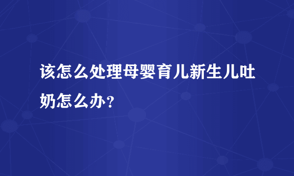 该怎么处理母婴育儿新生儿吐奶怎么办？