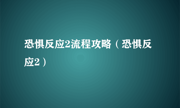 恐惧反应2流程攻略（恐惧反应2）