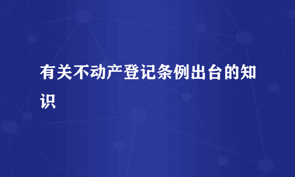 有关不动产登记条例出台的知识