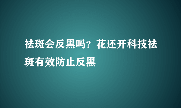 祛斑会反黑吗？花还开科技祛斑有效防止反黑