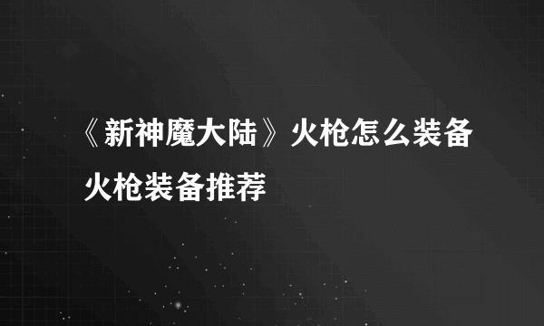 《新神魔大陆》火枪怎么装备 火枪装备推荐