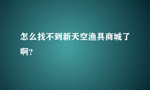 怎么找不到新天空渔具商城了啊？