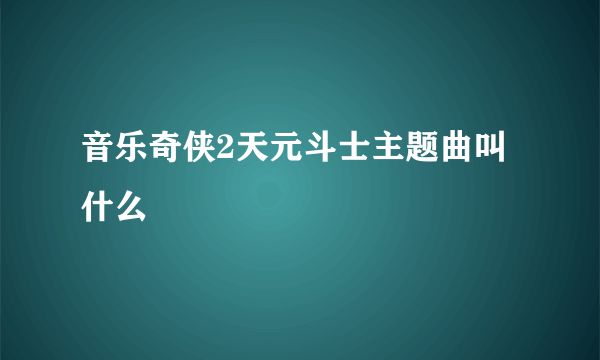 音乐奇侠2天元斗士主题曲叫什么