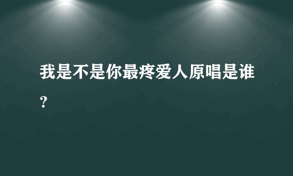 我是不是你最疼爱人原唱是谁？