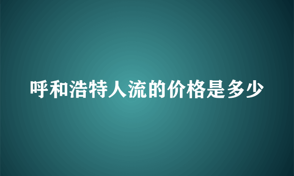 呼和浩特人流的价格是多少