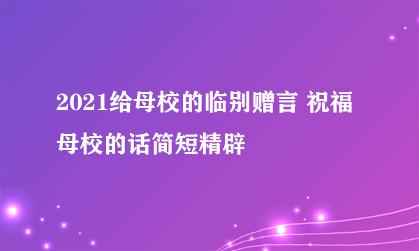 2021给母校的临别赠言 祝福母校的话简短精辟