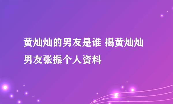 黄灿灿的男友是谁 揭黄灿灿男友张振个人资料