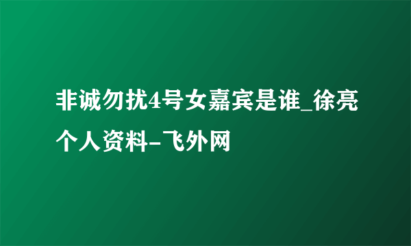 非诚勿扰4号女嘉宾是谁_徐亮个人资料-飞外网