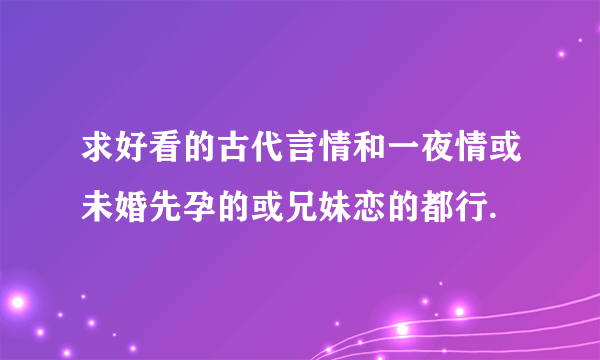 求好看的古代言情和一夜情或未婚先孕的或兄妹恋的都行.