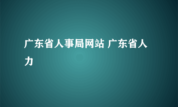 广东省人事局网站 广东省人力