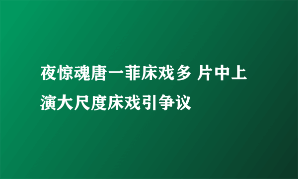 夜惊魂唐一菲床戏多 片中上演大尺度床戏引争议