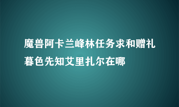 魔兽阿卡兰峰林任务求和赠礼暮色先知艾里扎尔在哪