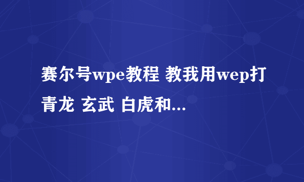 赛尔号wpe教程 教我用wep打青龙 玄武 白虎和刷米币 要教会我哦 同意的加QQ779236766