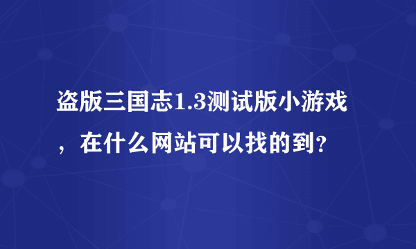 盗版三国志1.3测试版小游戏，在什么网站可以找的到？