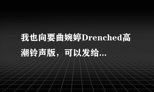 我也向要曲婉婷Drenched高潮铃声版，可以发给我吗？谢谢。374275930@qq.com