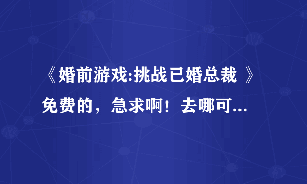 《婚前游戏:挑战已婚总裁 》免费的，急求啊！去哪可以看啊？！