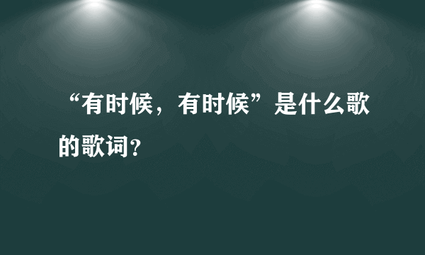 “有时候，有时候”是什么歌的歌词？