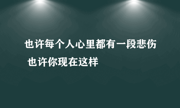 也许每个人心里都有一段悲伤 也许你现在这样