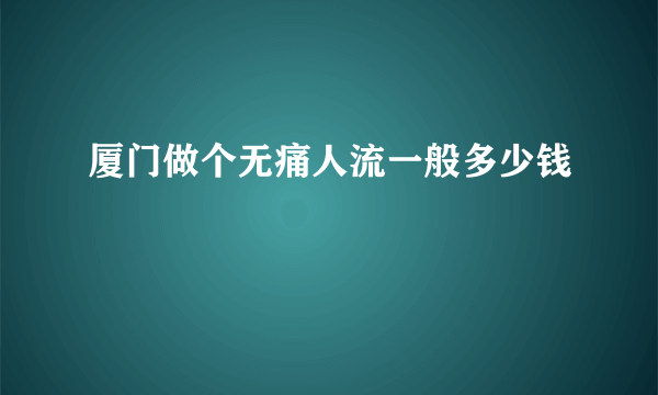 厦门做个无痛人流一般多少钱