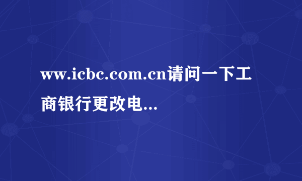 ww.icbc.com.cn请问一下工商银行更改电话号码怎么改呢