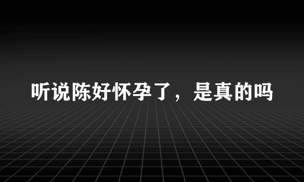 听说陈好怀孕了，是真的吗