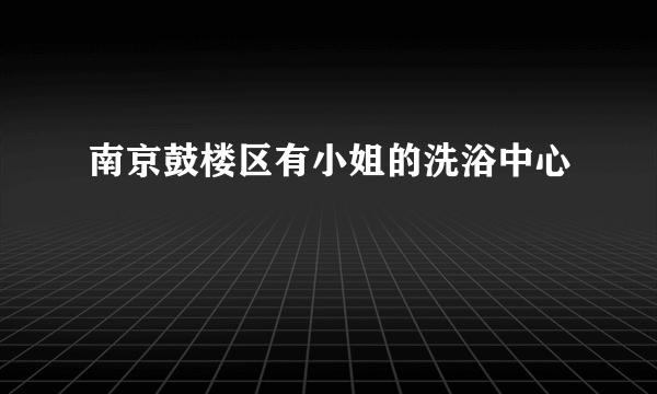 南京鼓楼区有小姐的洗浴中心