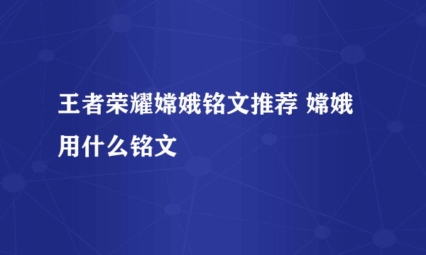 王者荣耀嫦娥铭文推荐 嫦娥用什么铭文