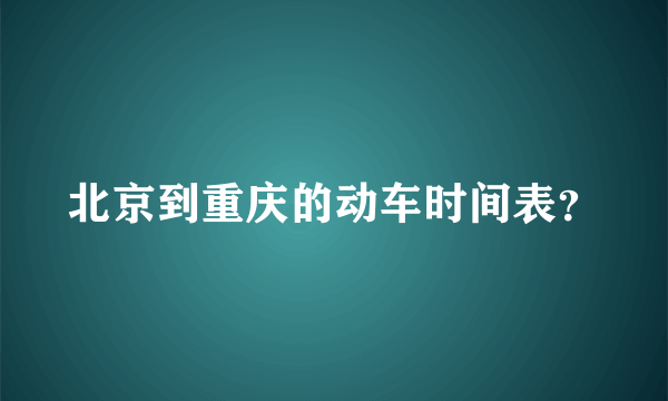 北京到重庆的动车时间表？