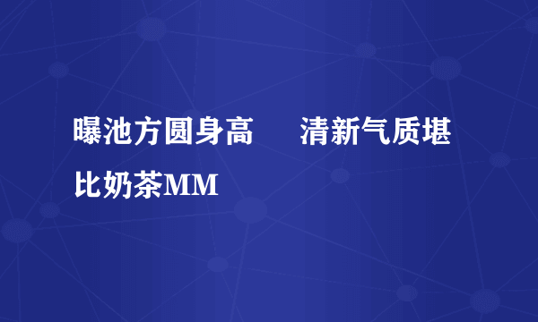 曝池方圆身高     清新气质堪比奶茶MM