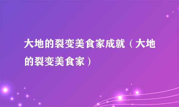 大地的裂变美食家成就（大地的裂变美食家）