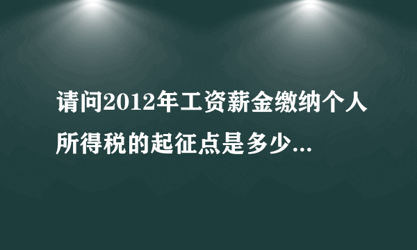 请问2012年工资薪金缴纳个人所得税的起征点是多少，税率就多少？提高了之后个人要交多少税？有没有补贴之类的?

