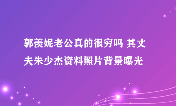 郭羡妮老公真的很穷吗 其丈夫朱少杰资料照片背景曝光