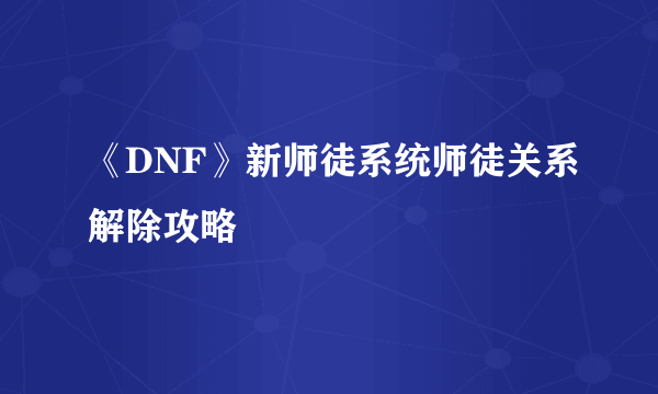 《DNF》新师徒系统师徒关系解除攻略