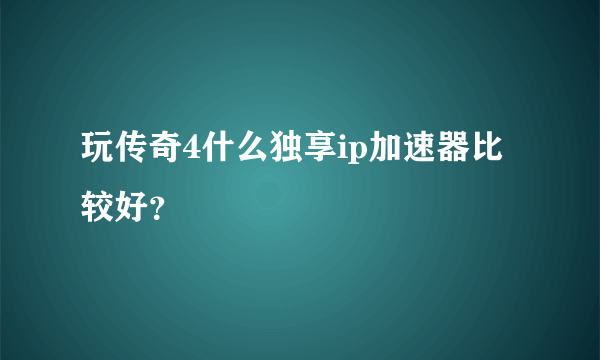 玩传奇4什么独享ip加速器比较好？