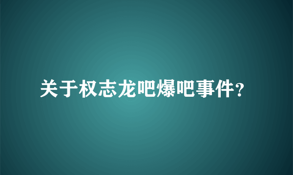 关于权志龙吧爆吧事件？