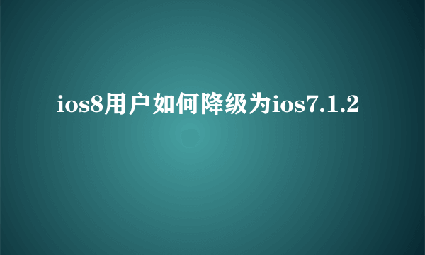 ios8用户如何降级为ios7.1.2