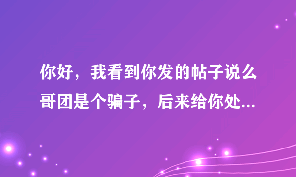 你好，我看到你发的帖子说么哥团是个骗子，后来给你处理退款或者是发货了吗？