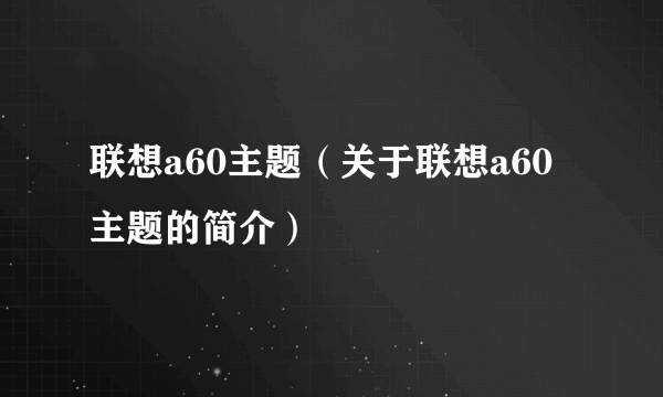 联想a60主题（关于联想a60主题的简介）