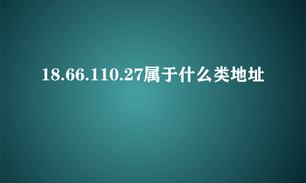 18.66.110.27属于什么类地址