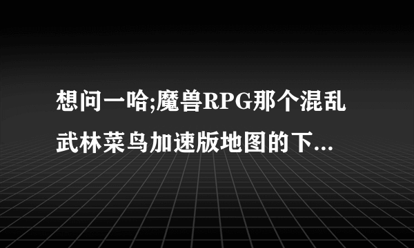 想问一哈;魔兽RPG那个混乱武林菜鸟加速版地图的下载地址是多少?