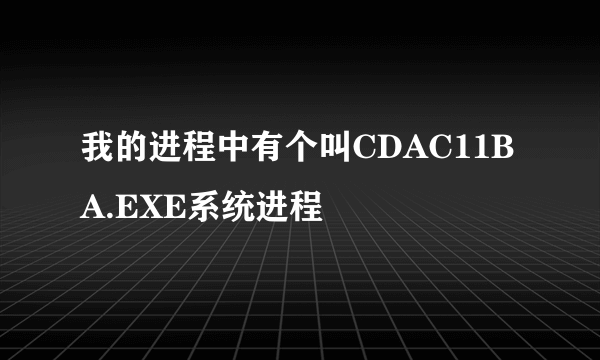 我的进程中有个叫CDAC11BA.EXE系统进程