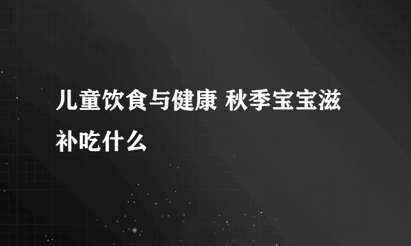 儿童饮食与健康 秋季宝宝滋补吃什么