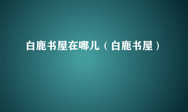 白鹿书屋在哪儿（白鹿书屋）