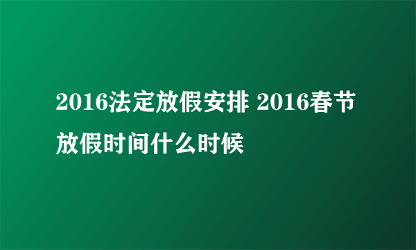 2016法定放假安排 2016春节放假时间什么时候