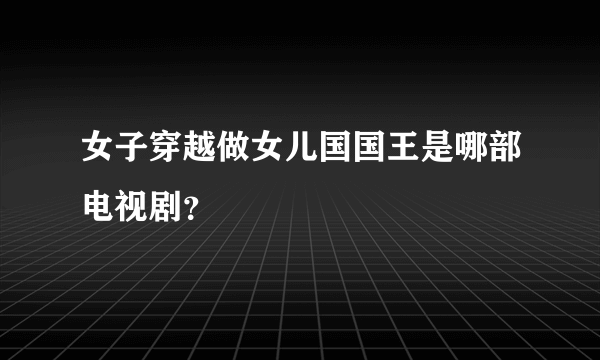 女子穿越做女儿国国王是哪部电视剧？