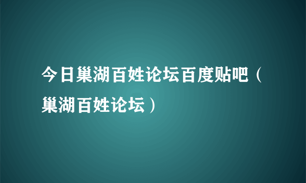 今日巢湖百姓论坛百度贴吧（巢湖百姓论坛）